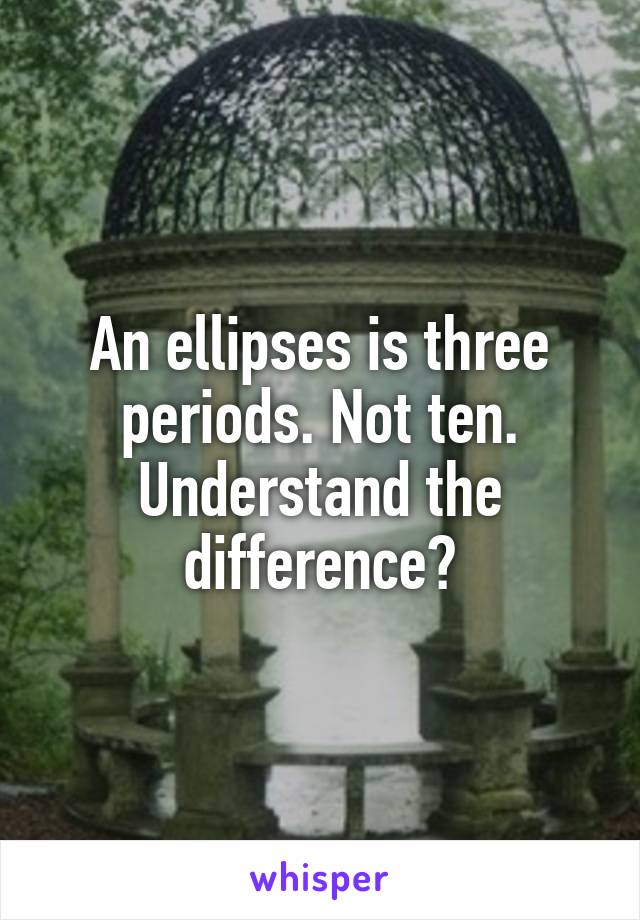 An ellipses is three periods. Not ten.
Understand the difference?