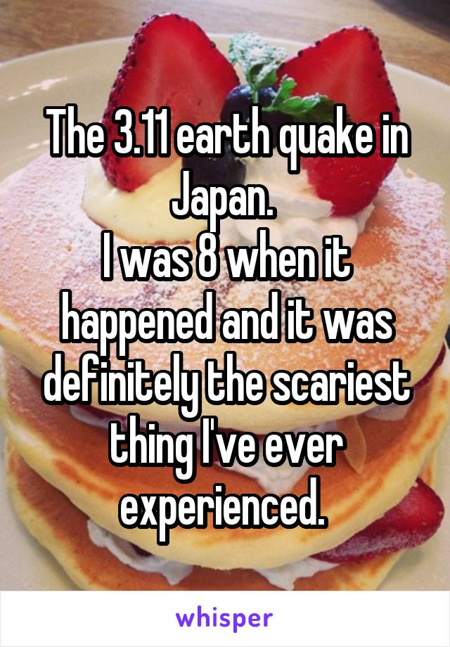 The 3.11 earth quake in Japan. 
I was 8 when it happened and it was definitely the scariest thing I've ever experienced. 