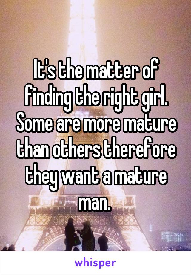 It's the matter of finding the right girl. Some are more mature than others therefore they want a mature man. 