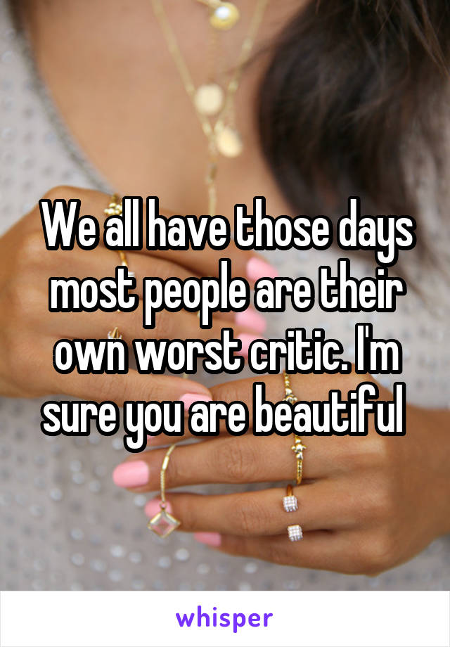 We all have those days most people are their own worst critic. I'm sure you are beautiful 