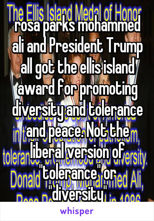 rosa parks mohammed ali and President Trump all got the ellis island award for promoting diversity and tolerance and peace. Not the liberal version of "tolerance" or "diversity"