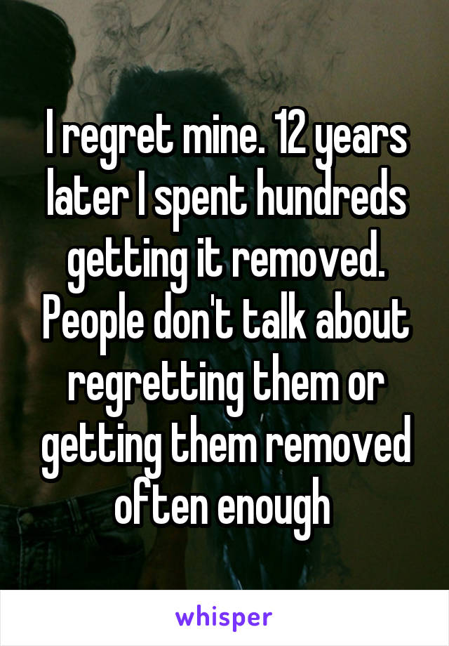 I regret mine. 12 years later I spent hundreds getting it removed. People don't talk about regretting them or getting them removed often enough 