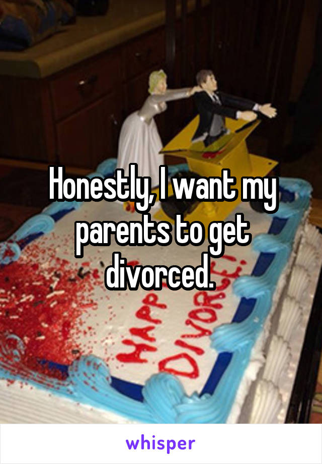 Honestly, I want my parents to get divorced. 