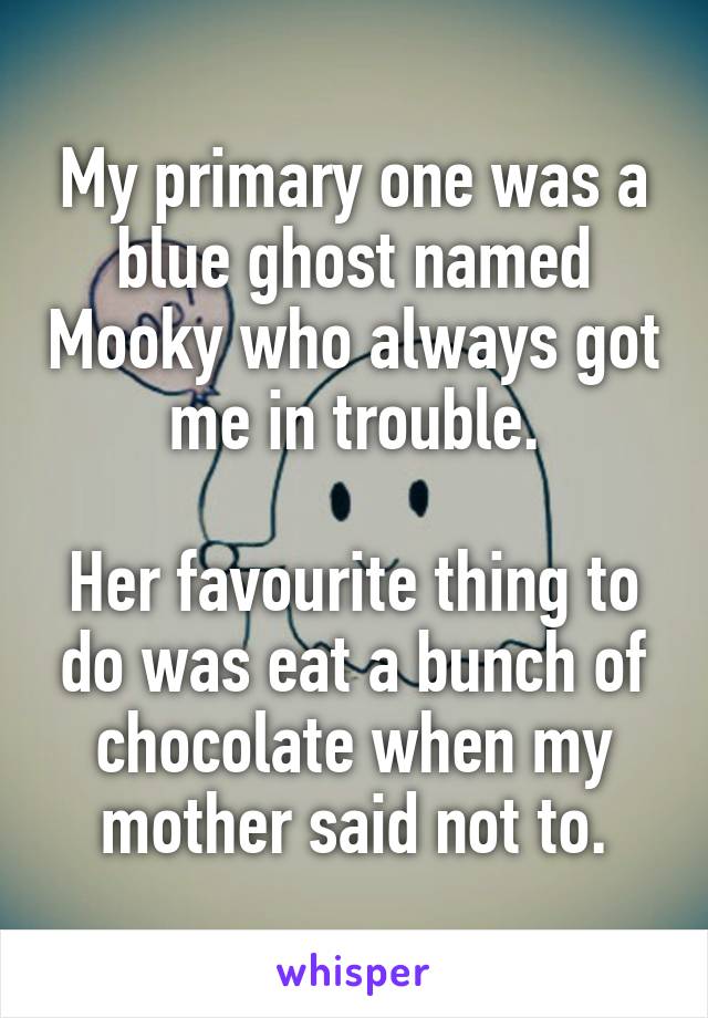 My primary one was a blue ghost named Mooky who always got me in trouble.

Her favourite thing to do was eat a bunch of chocolate when my mother said not to.