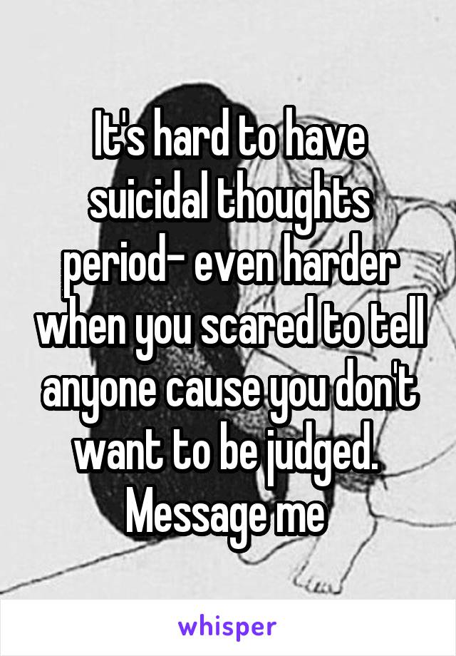 It's hard to have suicidal thoughts period- even harder when you scared to tell anyone cause you don't want to be judged. 
Message me 