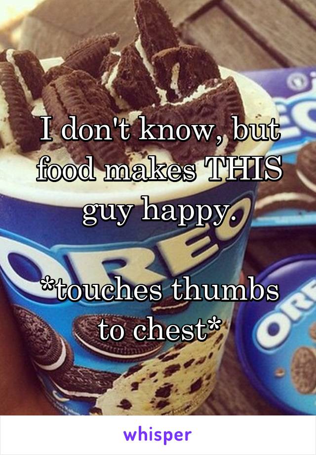 I don't know, but food makes THIS guy happy.

*touches thumbs to chest*