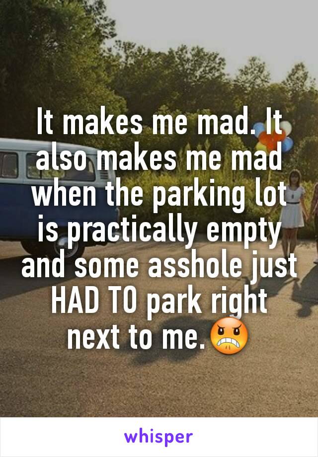 It makes me mad. It also makes me mad when the parking lot is practically empty and some asshole just HAD TO park right next to me.😠