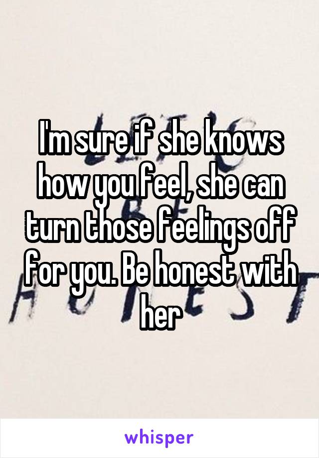 I'm sure if she knows how you feel, she can turn those feelings off for you. Be honest with her