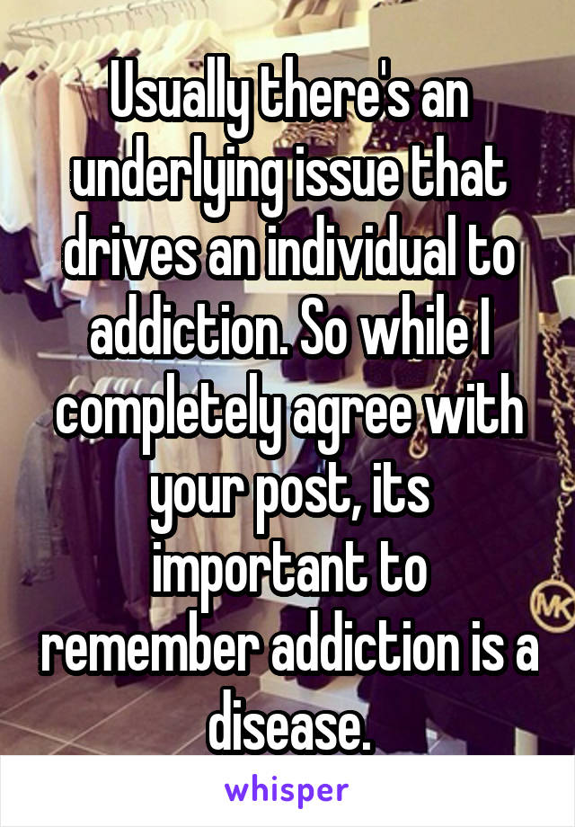 Usually there's an underlying issue that drives an individual to addiction. So while I completely agree with your post, its important to remember addiction is a disease.