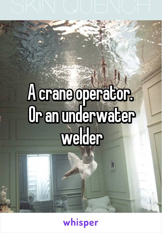 A crane operator. 
Or an underwater welder