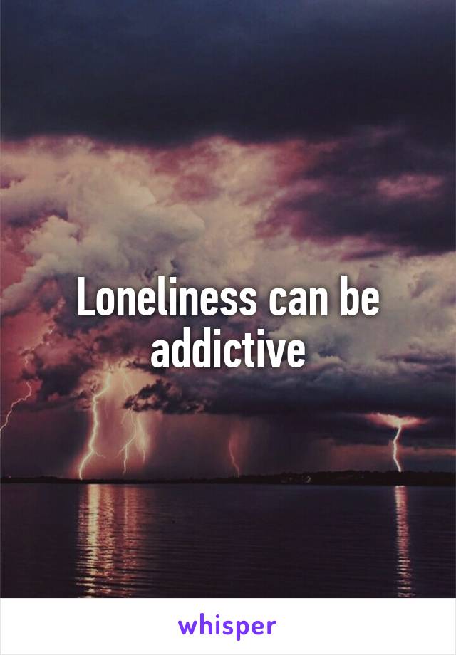 Loneliness can be addictive