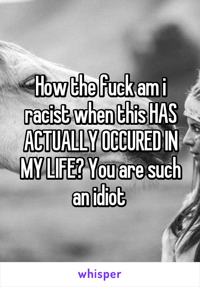 How the fuck am i racist when this HAS ACTUALLY OCCURED IN MY LIFE? You are such an idiot 