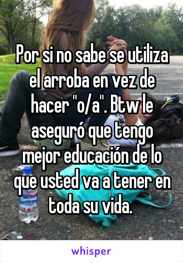 Por si no sabe se utiliza el arroba en vez de hacer "o/a". Btw le aseguró que tengo mejor educación de lo que usted va a tener en toda su vida. 