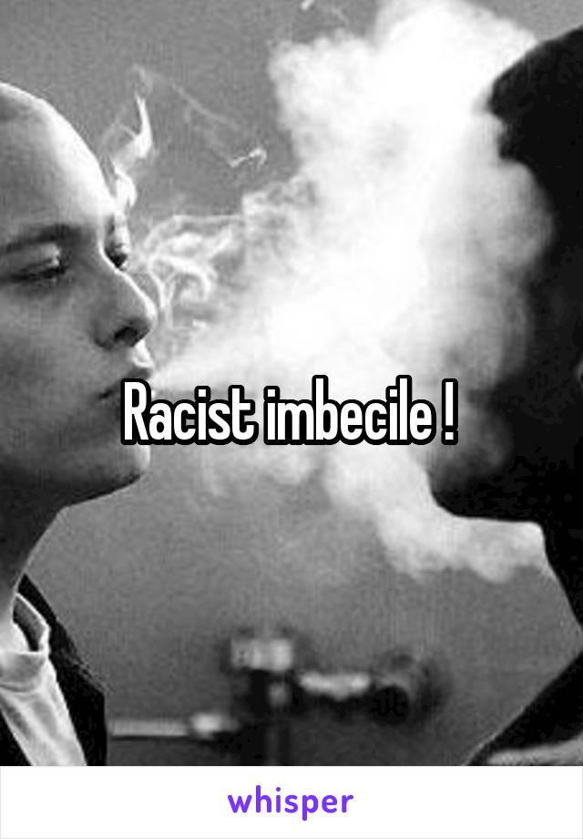 Racist imbecile ! 