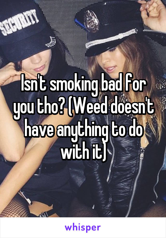 Isn't smoking bad for you tho? (Weed doesn't have anything to do with it)