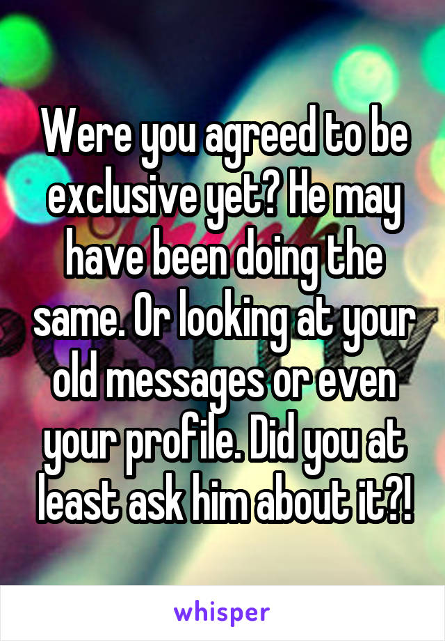 Were you agreed to be exclusive yet? He may have been doing the same. Or looking at your old messages or even your profile. Did you at least ask him about it?!