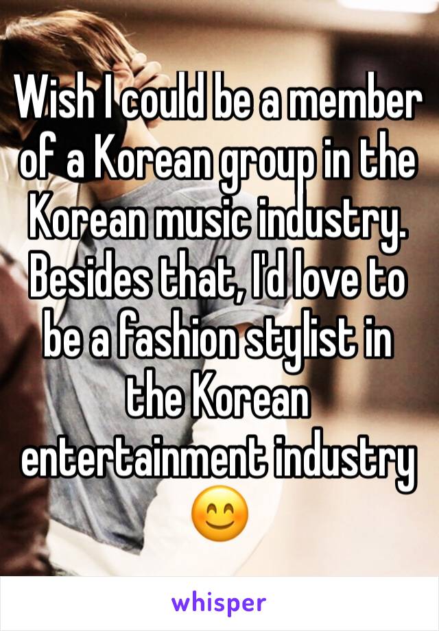 Wish I could be a member of a Korean group in the Korean music industry. Besides that, I'd love to be a fashion stylist in the Korean entertainment industry 😊