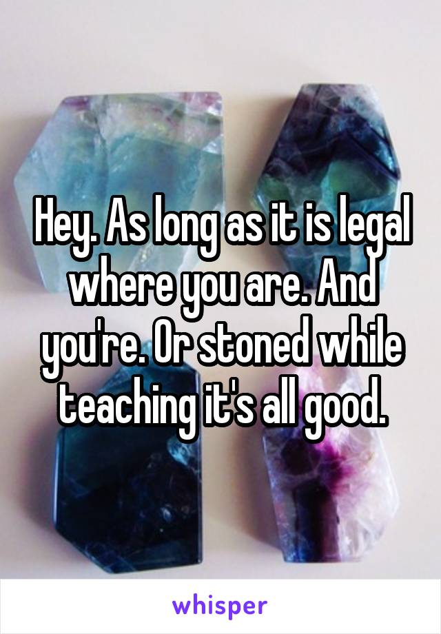 Hey. As long as it is legal where you are. And you're. Or stoned while teaching it's all good.