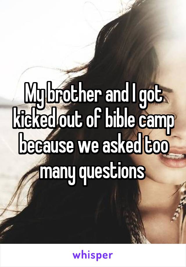My brother and I got kicked out of bible camp because we asked too many questions 
