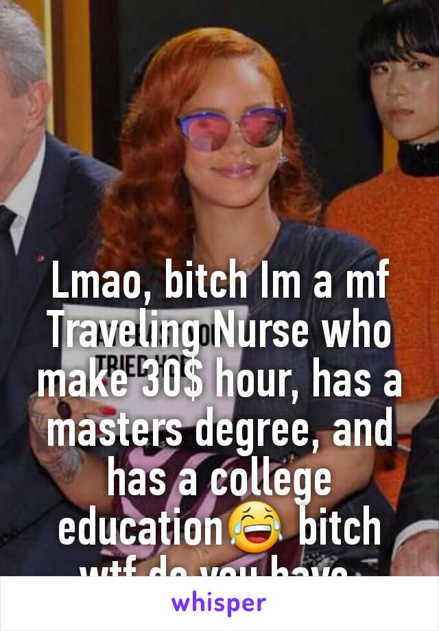 Lmao, bitch Im a mf Traveling Nurse who make 30$ hour, has a masters degree, and has a college education😂 bitch wtf do you have 