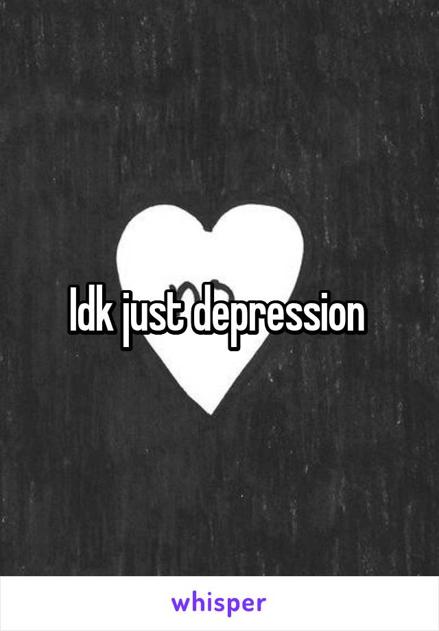 Idk just depression 