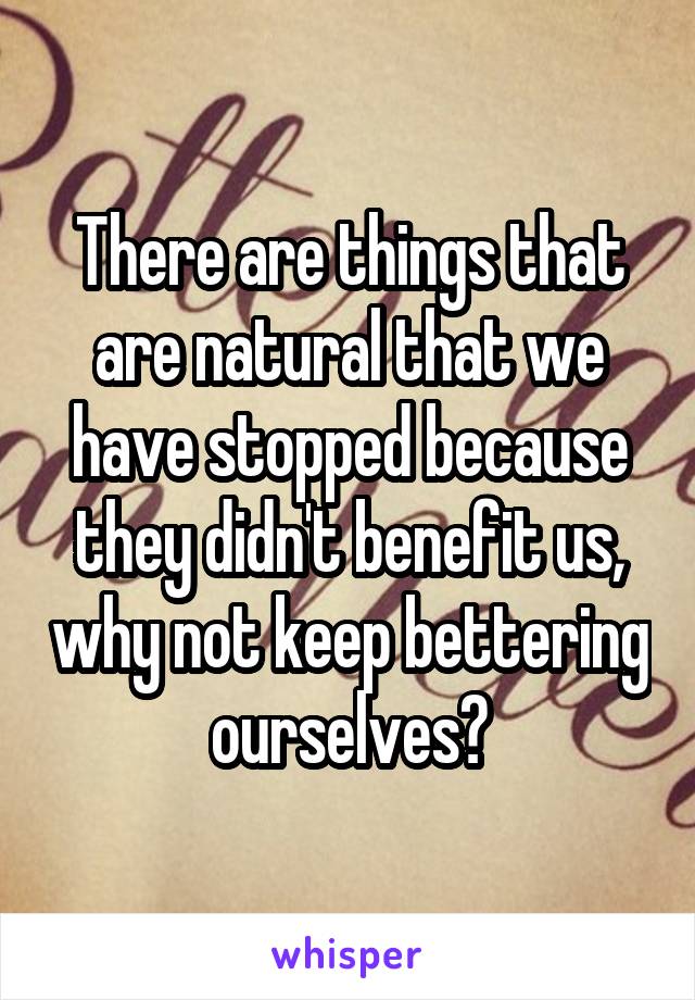 There are things that are natural that we have stopped because they didn't benefit us, why not keep bettering ourselves?