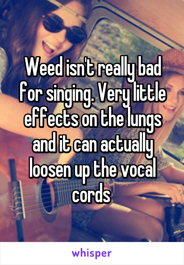 Weed isn't really bad for singing. Very little effects on the lungs and it can actually loosen up the vocal cords 