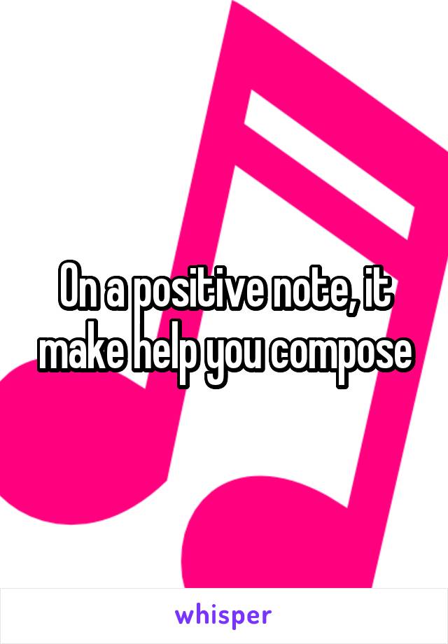 On a positive note, it make help you compose