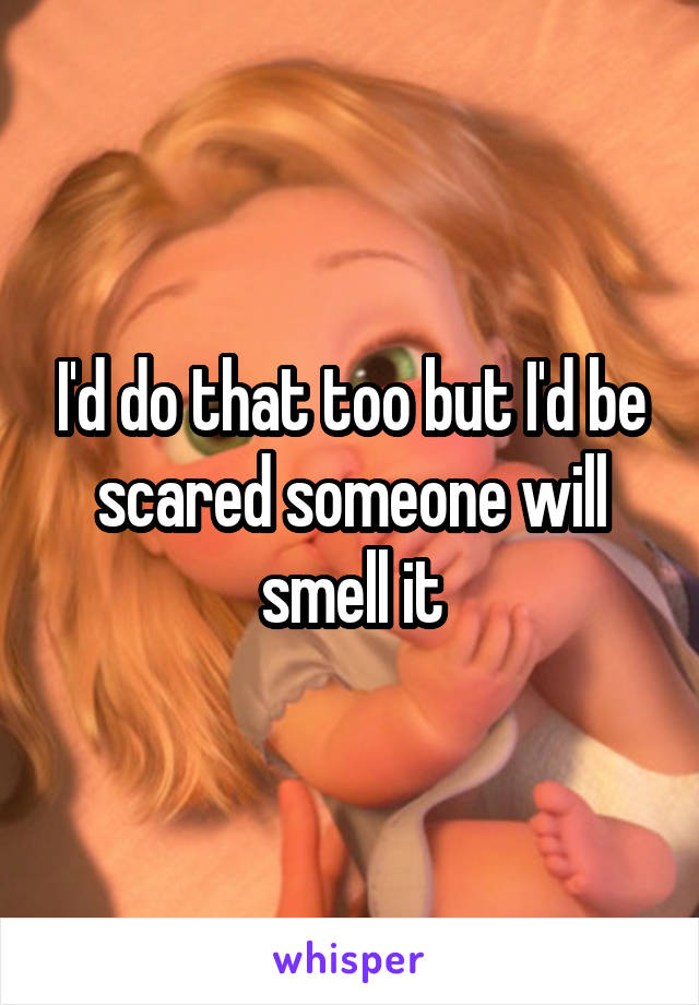 I'd do that too but I'd be scared someone will smell it