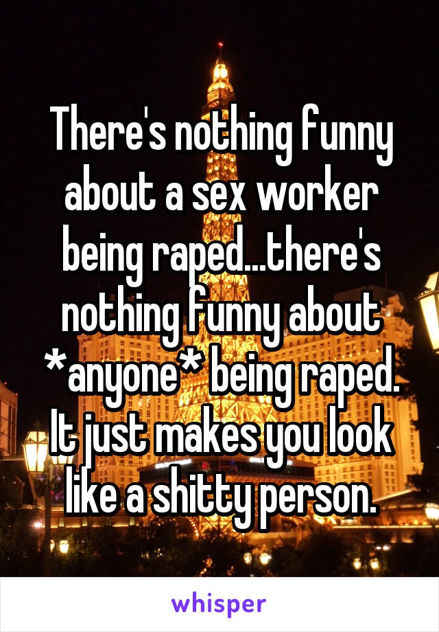 There's nothing funny about a sex worker being raped...there's nothing funny about *anyone* being raped. It just makes you look like a shitty person.