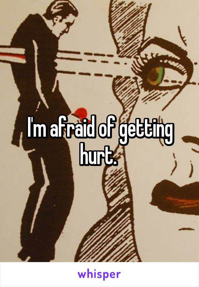 I'm afraid of getting hurt. 