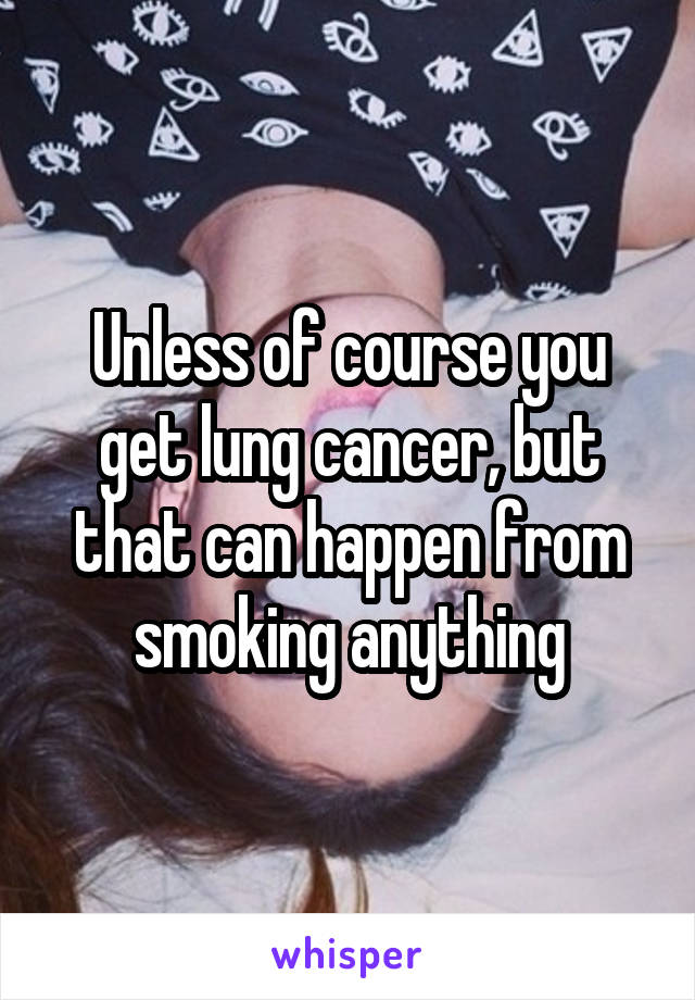 Unless of course you get lung cancer, but that can happen from smoking anything