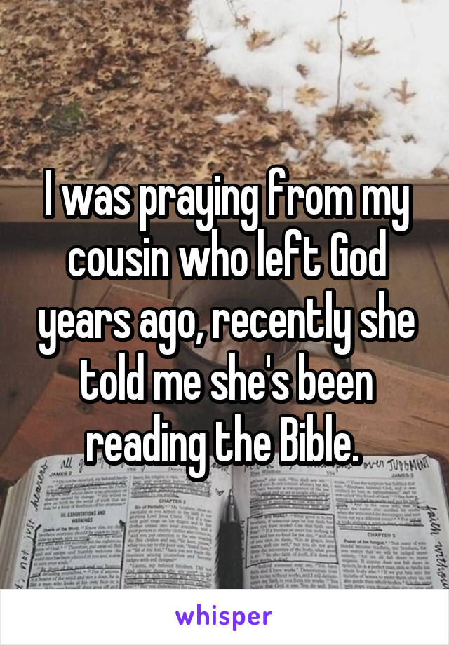 I was praying from my cousin who left God years ago, recently she told me she's been reading the Bible. 