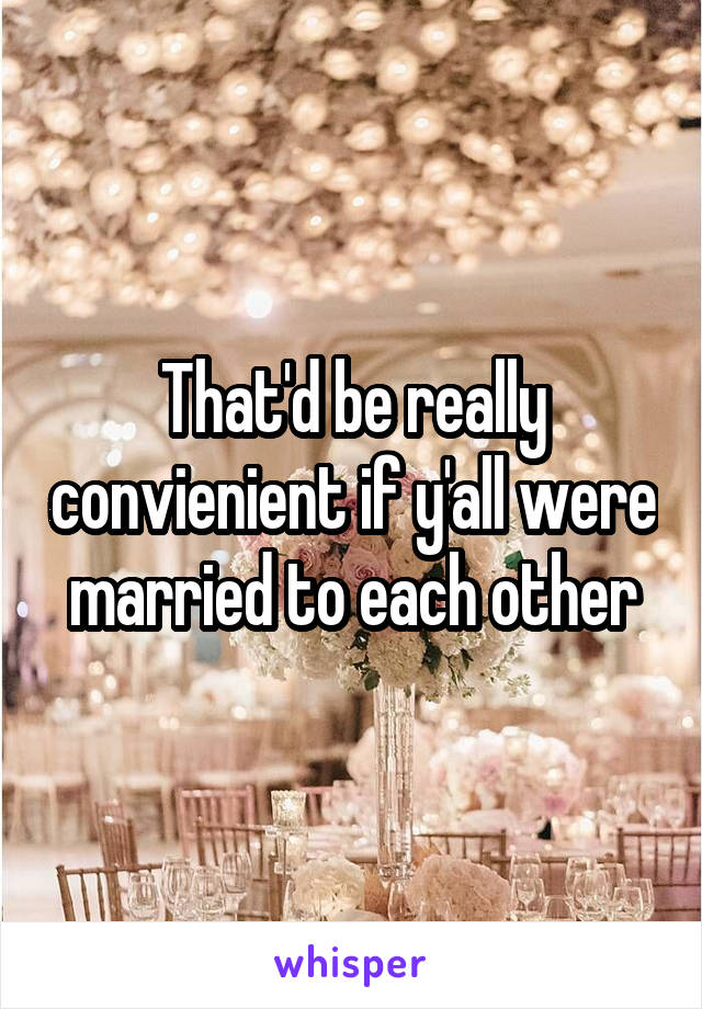 That'd be really convienient if y'all were married to each other