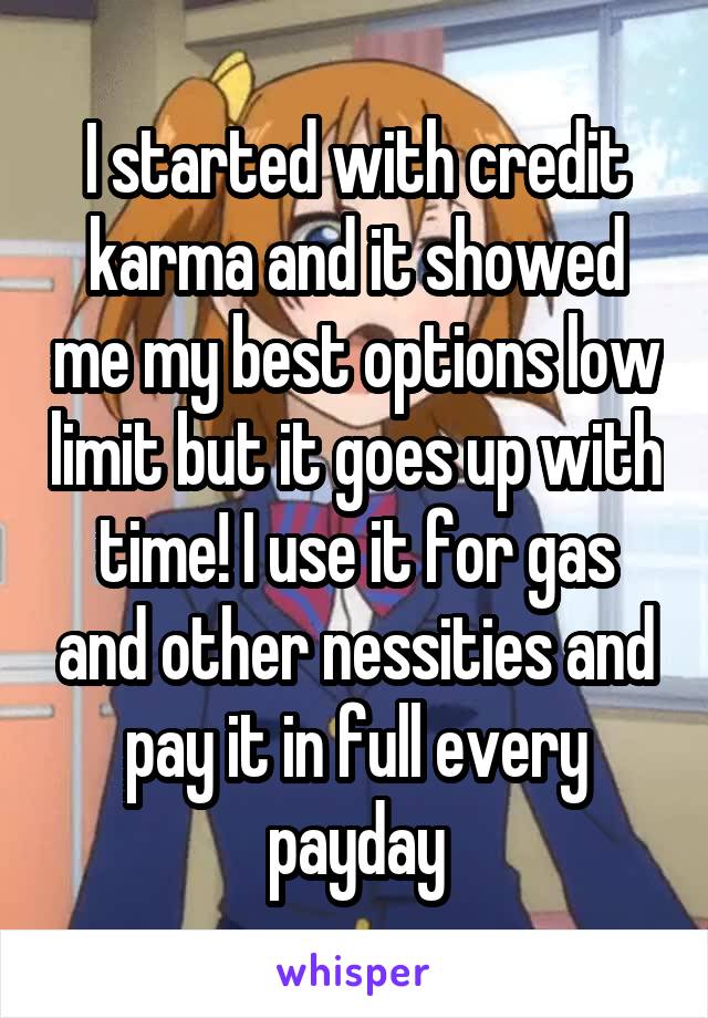 I started with credit karma and it showed me my best options low limit but it goes up with time! I use it for gas and other nessities and pay it in full every payday