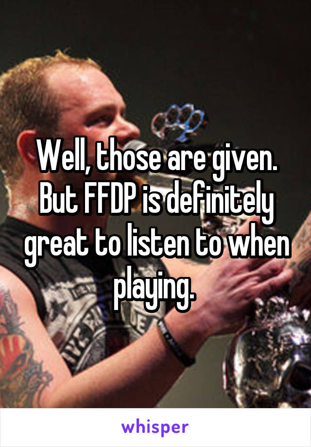 Well, those are given. But FFDP is definitely great to listen to when playing. 