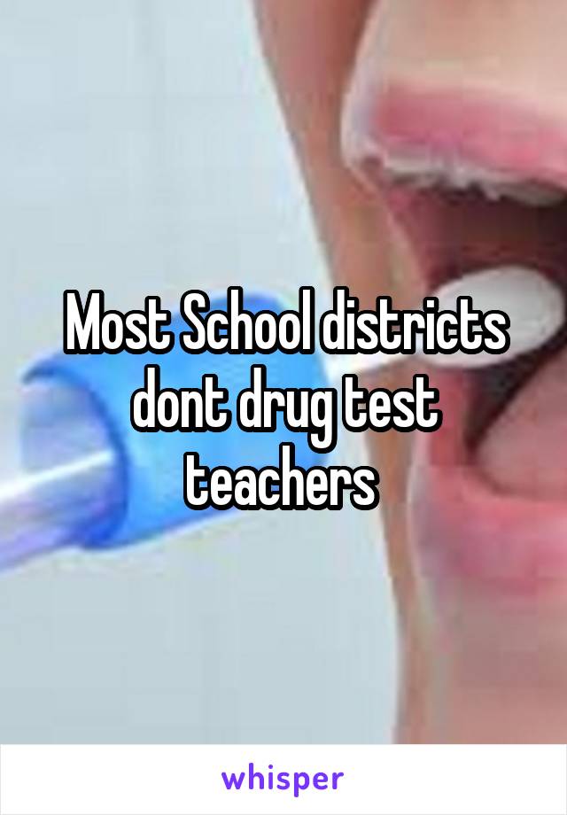 Most School districts dont drug test teachers 