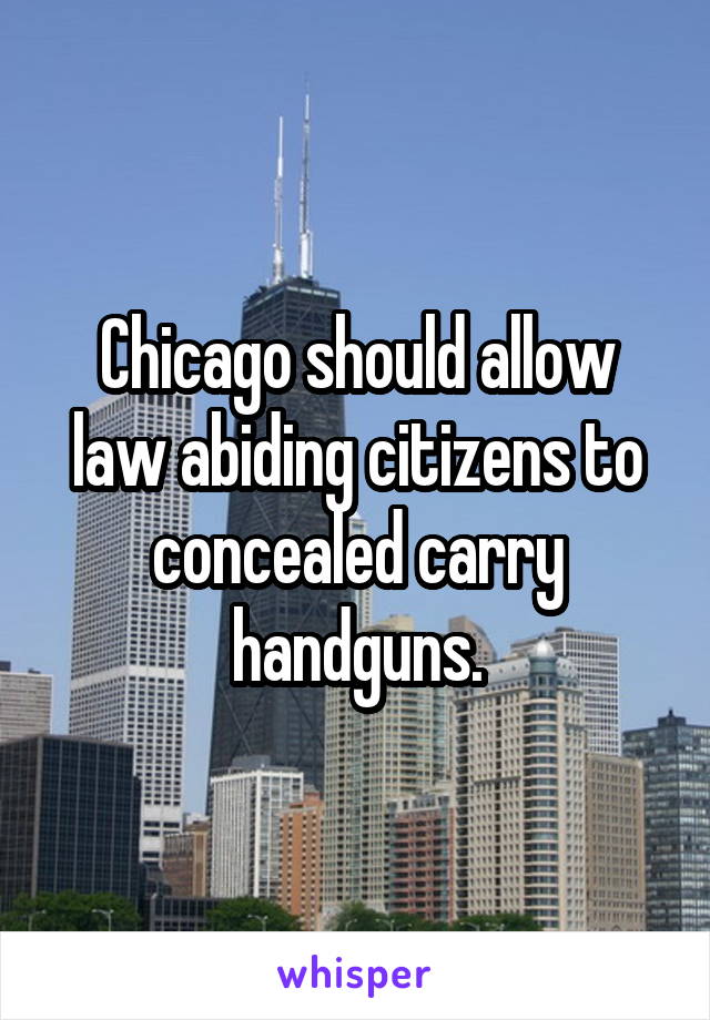 Chicago should allow law abiding citizens to concealed carry handguns.