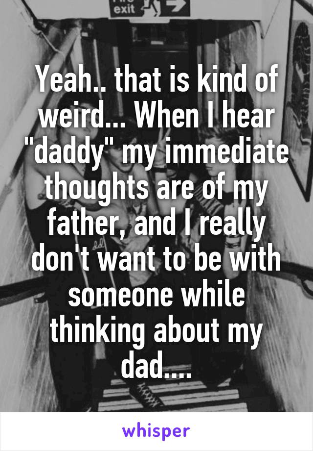 Yeah.. that is kind of weird... When I hear "daddy" my immediate thoughts are of my father, and I really don't want to be with someone while thinking about my dad....