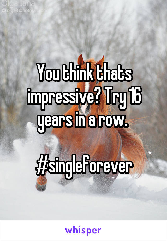 You think thats impressive? Try 16 years in a row. 

#singleforever