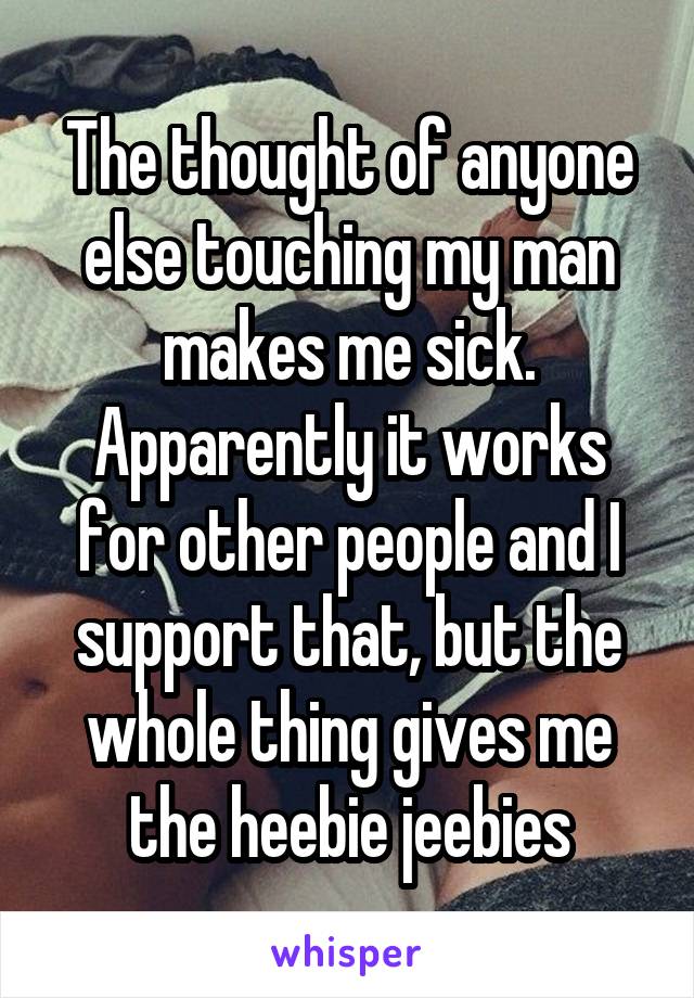 The thought of anyone else touching my man makes me sick. Apparently it works for other people and I support that, but the whole thing gives me the heebie jeebies