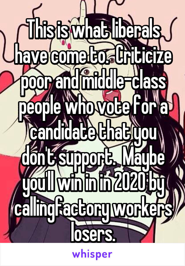 This is what liberals have come to.  Criticize poor and middle-class people who vote for a candidate that you don't support.  Maybe you'll win in in 2020 by callingfactory workers losers.