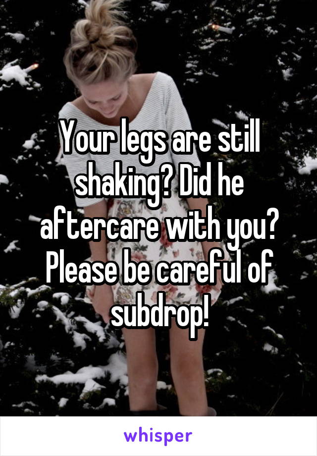 Your legs are still shaking? Did he aftercare with you? Please be careful of subdrop!