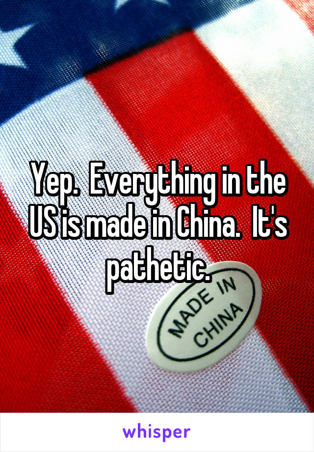 Yep.  Everything in the US is made in China.  It's pathetic.