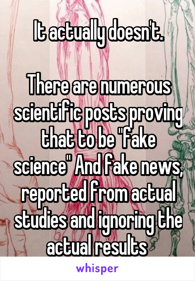 It actually doesn't.

There are numerous scientific posts proving that to be "fake science" And fake news, reported from actual studies and ignoring the actual results 