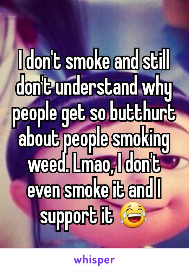 I don't smoke and still don't understand why people get so butthurt about people smoking weed. Lmao, I don't even smoke it and I support it 😂