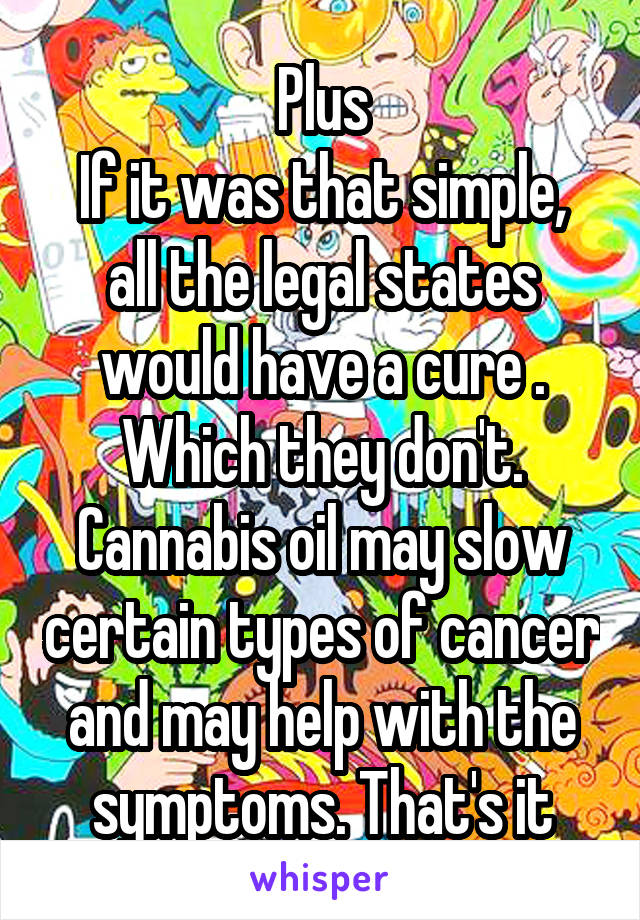 Plus
If it was that simple, all the legal states would have a cure . Which they don't. Cannabis oil may slow certain types of cancer and may help with the symptoms. That's it