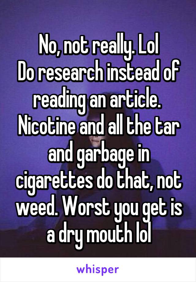 No, not really. Lol
Do research instead of reading an article. 
Nicotine and all the tar and garbage in cigarettes do that, not weed. Worst you get is a dry mouth lol