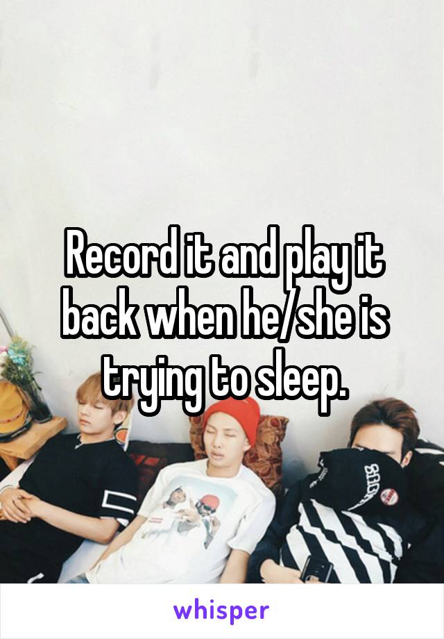 Record it and play it back when he/she is trying to sleep.