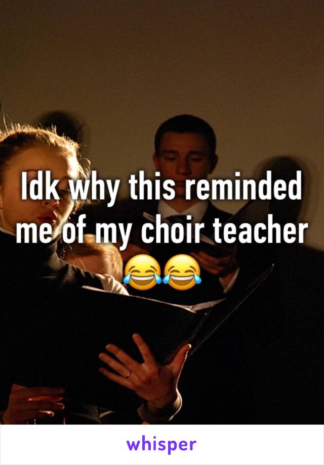 Idk why this reminded me of my choir teacher 😂😂